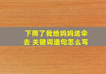 下雨了我给妈妈送伞去 关键词造句怎么写